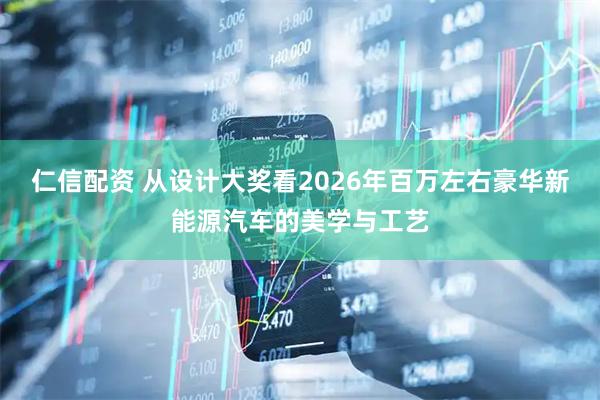 仁信配资 从设计大奖看2026年百万左右豪华新能源汽车的美学与工艺