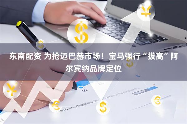东南配资 为抢迈巴赫市场！宝马强行“拔高”阿尔宾纳品牌定位