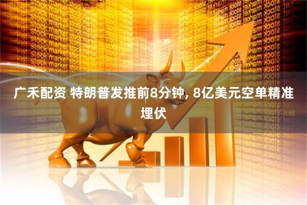 广禾配资 特朗普发推前8分钟, 8亿美元空单精准埋伏