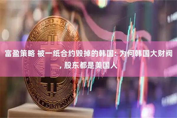 富盈策略 被一纸合约毁掉的韩国: 为何韩国大财阀, 股东都是美国人