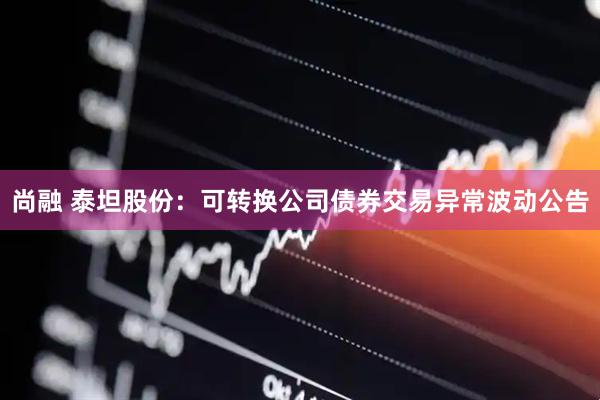 尚融 泰坦股份：可转换公司债券交易异常波动公告