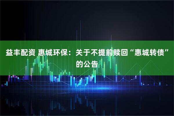 益丰配资 惠城环保：关于不提前赎回“惠城转债”的公告