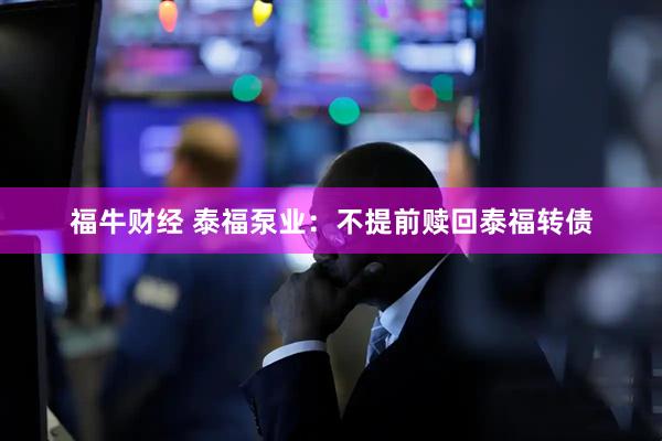 福牛财经 泰福泵业：不提前赎回泰福转债