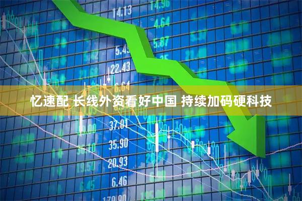 忆速配 长线外资看好中国 持续加码硬科技
