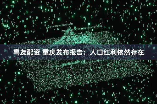 粤友配资 重庆发布报告：人口红利依然存在