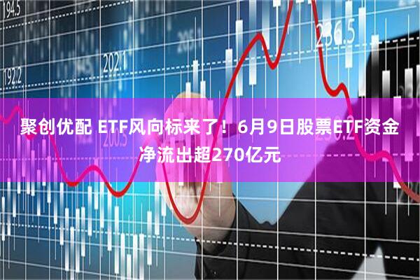 聚创优配 ETF风向标来了！6月9日股票ETF资金净流出超270亿元