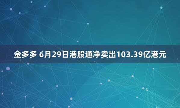 金多多 6月29日港股通净卖出103.39亿港元