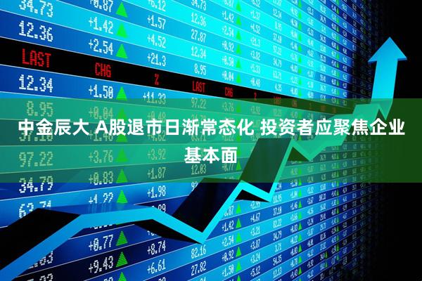 中金辰大 A股退市日渐常态化 投资者应聚焦企业基本面