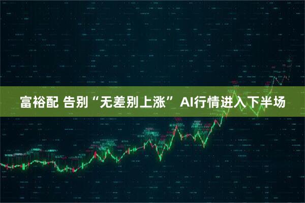 富裕配 告别“无差别上涨” AI行情进入下半场