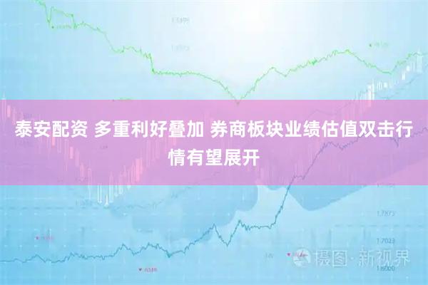 泰安配资 多重利好叠加 券商板块业绩估值双击行情有望展开