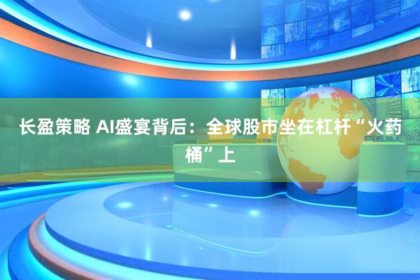 长盈策略 AI盛宴背后：全球股市坐在杠杆“火药桶”上