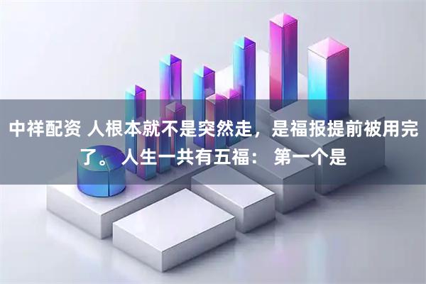 中祥配资 人根本就不是突然走,是福报提前被用完了。 人生一共有五福: 第一个是