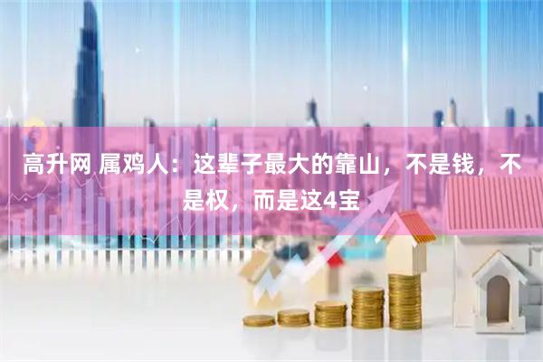 高升网 属鸡人：这辈子最大的靠山，不是钱，不是权，而是这4宝