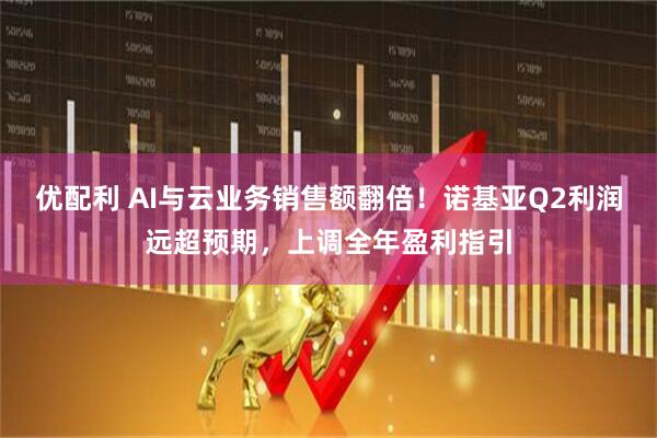 优配利 AI与云业务销售额翻倍!诺基亚Q2利润远超预期,上调全年盈利指引