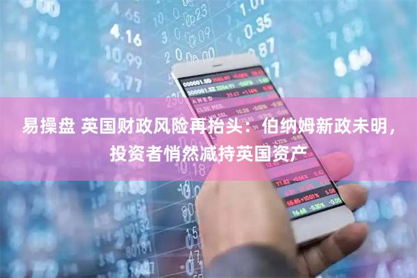 易操盘 英国财政风险再抬头：伯纳姆新政未明，投资者悄然减持英国资产
