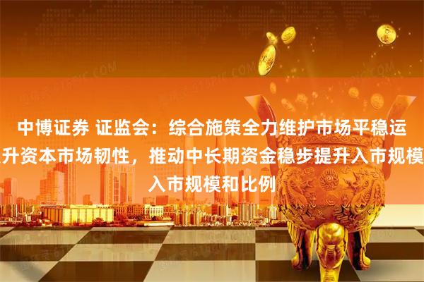 中博证券 证监会：综合施策全力维护市场平稳运行，提升资本市场韧性，推动中长期资金稳步提升入市规模和比例