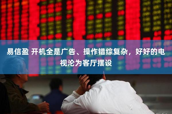 易信盈 开机全是广告、操作错综复杂,好好的电视沦为客厅摆设