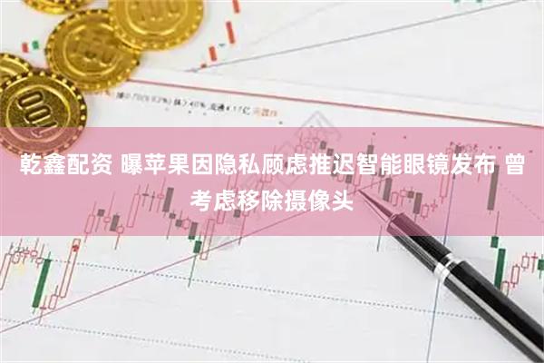 乾鑫配资 曝苹果因隐私顾虑推迟智能眼镜发布 曾考虑移除摄像头