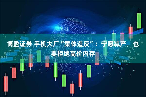 博盈证券 手机大厂“集体造反”：宁愿减产，也要拒绝高价内存