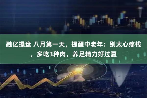 融亿操盘 八月第一天，提醒中老年：别太心疼钱，多吃3种肉，养足精力好过夏