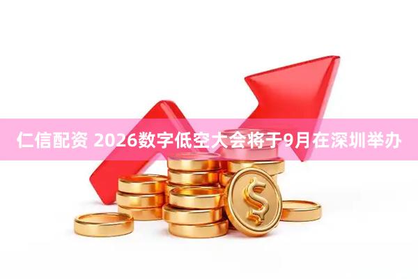 仁信配资 2026数字低空大会将于9月在深圳举办