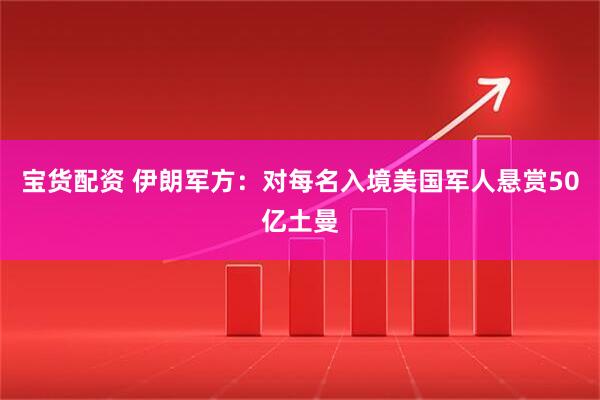 宝货配资 伊朗军方：对每名入境美国军人悬赏50亿土曼