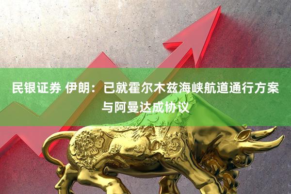 民银证券 伊朗：已就霍尔木兹海峡航道通行方案与阿曼达成协议
